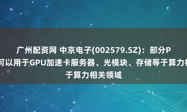 广州配资网 中京电子(002579.SZ)：部分PCB产品可以用于GPU加速卡服务器、光模块、存储等于算力相关领域