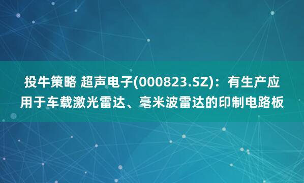 投牛策略 超声电子(000823.SZ)：有生产应用于车载激光雷达、毫米波雷达的印制电路板