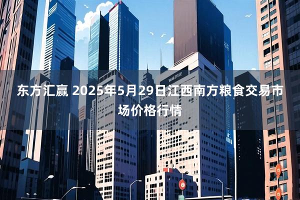 东方汇赢 2025年5月29日江西南方粮食交易市场价格行情