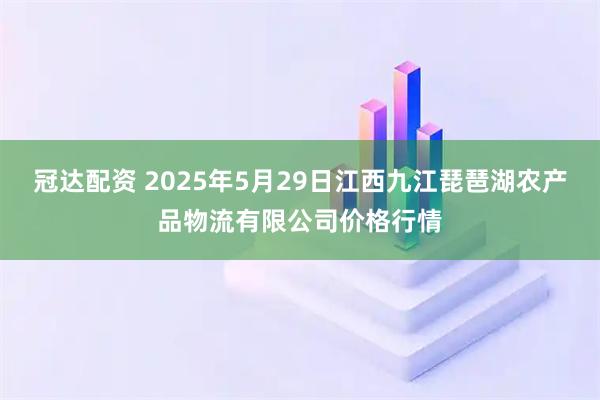 冠达配资 2025年5月29日江西九江琵琶湖农产品物流有限公司价格行情