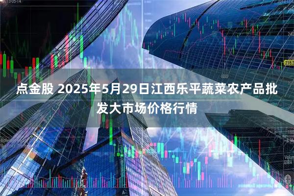 点金股 2025年5月29日江西乐平蔬菜农产品批发大市场价格行情