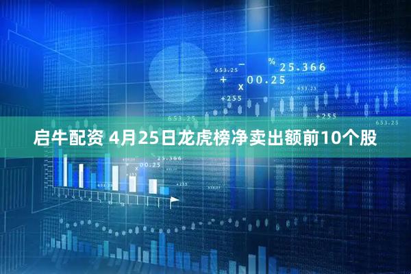 启牛配资 4月25日龙虎榜净卖出额前10个股