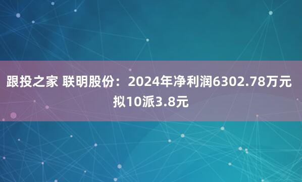 跟投之家 联明股份：2024年净利润6302.78万元 拟10派3.8元