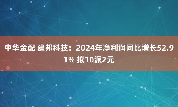 中华金配 建邦科技：2024年净利润同比增长52.91% 拟10派2元