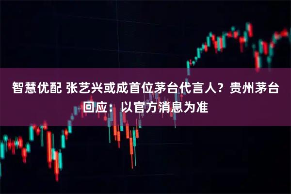 智慧优配 张艺兴或成首位茅台代言人？贵州茅台回应：以官方消息为准