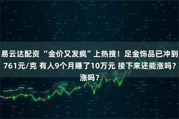易云达配资 “金价又发疯”上热搜！足金饰品已冲到761元/克 有人9个月赚了10万元 接下来还能涨吗？