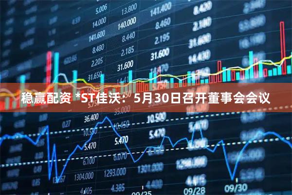 稳赢配资 *ST佳沃：5月30日召开董事会会议