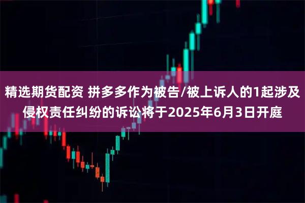 精选期货配资 拼多多作为被告/被上诉人的1起涉及侵权责任纠纷的诉讼将于2025年6月3日开庭