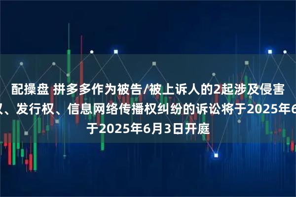 配操盘 拼多多作为被告/被上诉人的2起涉及侵害作品复制权、发行权、信息网络传播权纠纷的诉讼将于2025年6月3日开庭
