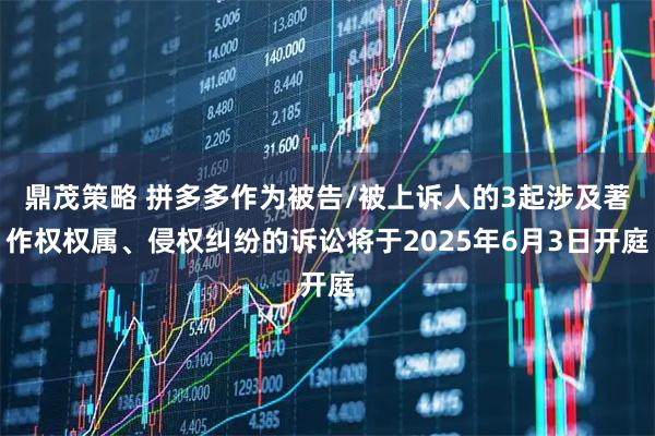 鼎茂策略 拼多多作为被告/被上诉人的3起涉及著作权权属、侵权纠纷的诉讼将于2025年6月3日开庭