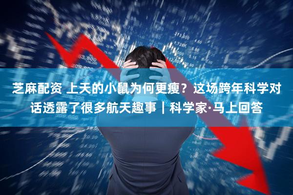 芝麻配资 上天的小鼠为何更瘦？这场跨年科学对话透露了很多航天趣事｜科学家·马上回答