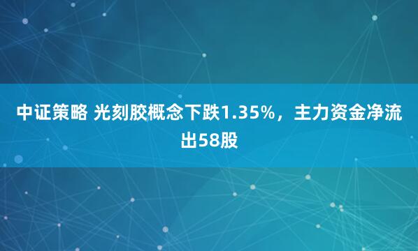 中证策略 光刻胶概念下跌1.35%，主力资金净流出58股