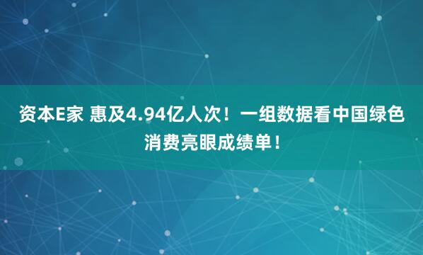 资本E家 惠及4.94亿人次！一组数据看中国绿色消费亮眼成绩单！