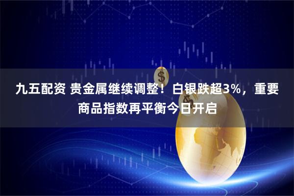 九五配资 贵金属继续调整！白银跌超3%，重要商品指数再平衡今日开启
