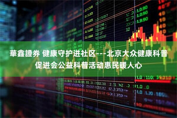 華鑫證券 健康守护进社区---北京大众健康科普促进会公益科普活动惠民暖人心