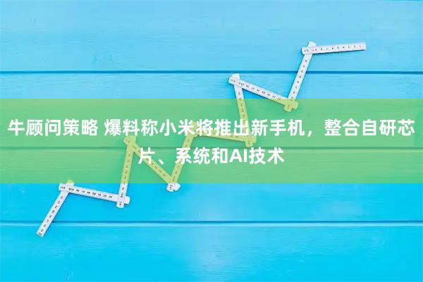 牛顾问策略 爆料称小米将推出新手机，整合自研芯片、系统和AI技术