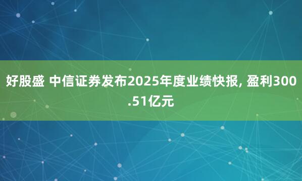 好股盛 中信证券发布2025年度业绩快报, 盈利300.51亿元