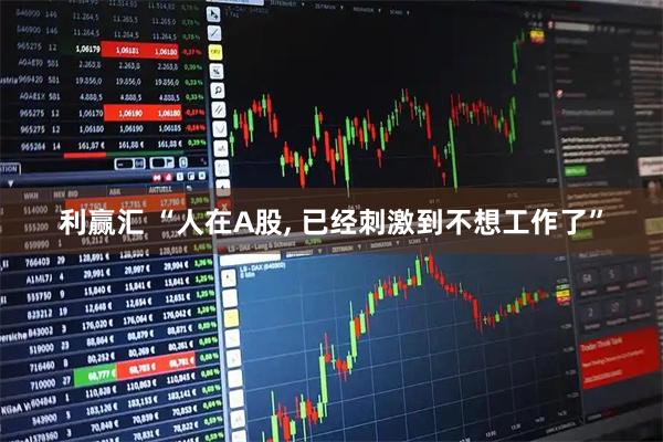 利赢汇 “人在A股, 已经刺激到不想工作了”