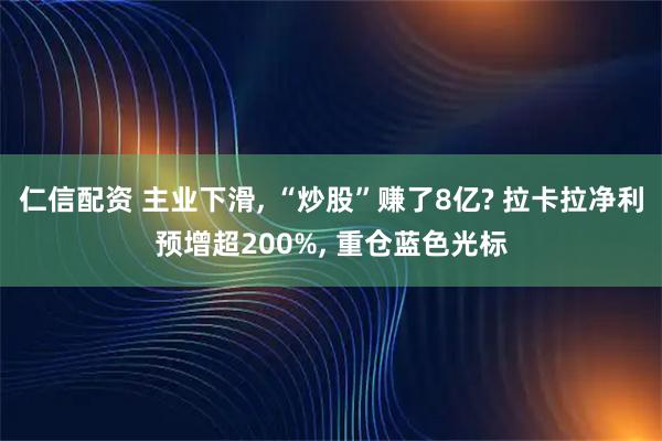 仁信配资 主业下滑, “炒股”赚了8亿? 拉卡拉净利预增超200%, 重仓蓝色光标