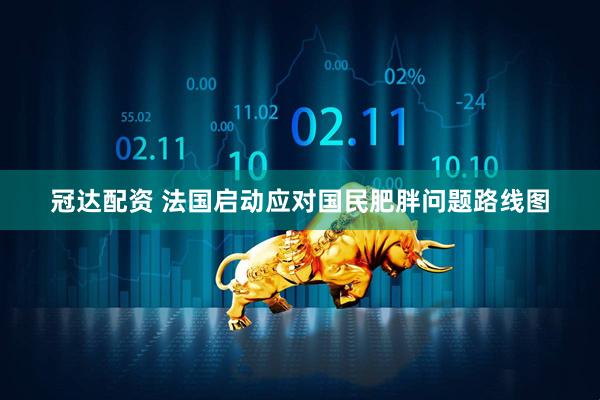 冠达配资 法国启动应对国民肥胖问题路线图