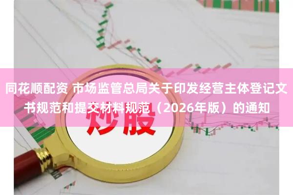 同花顺配资 市场监管总局关于印发经营主体登记文书规范和提交材料规范（2026年版）的通知