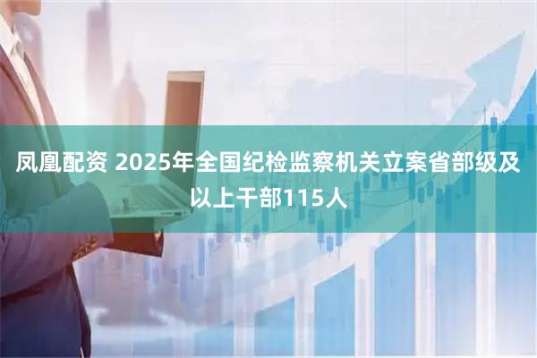 凤凰配资 2025年全国纪检监察机关立案省部级及以上干部115人