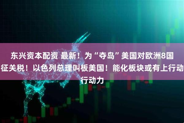 东兴资本配资 最新！为“夺岛”美国对欧洲8国加征关税！以色列总理叫板美国！能化板块或有上行动力