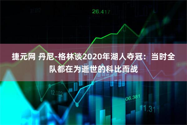 捷元网 丹尼-格林谈2020年湖人夺冠：当时全队都在为逝世的科比而战
