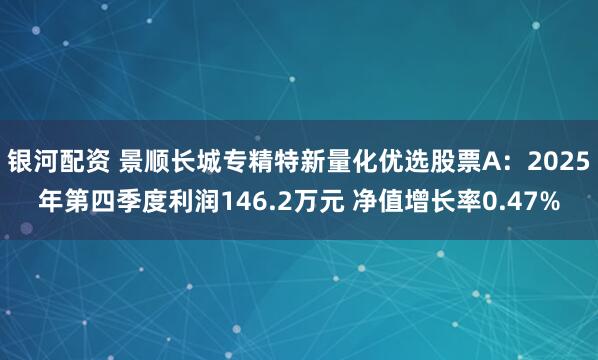 银河配资 景顺长城专精特新量化优选股票A：2025年第四季度利润146.2万元 净值增长率0.47%