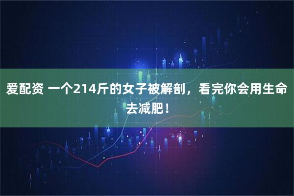 爱配资 一个214斤的女子被解剖，看完你会用生命去减肥！