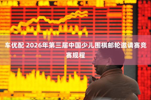 车优配 2026年第三届中国少儿围棋邮轮邀请赛竞赛规程