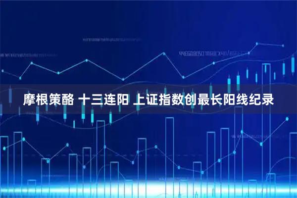 摩根策酪 十三连阳 上证指数创最长阳线纪录