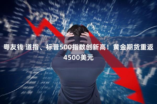 粤友钱 道指、标普500指数创新高！黄金期货重返4500美元