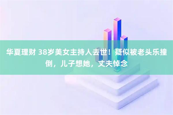 华夏理财 38岁美女主持人去世！疑似被老头乐撞倒，儿子想她，丈夫悼念