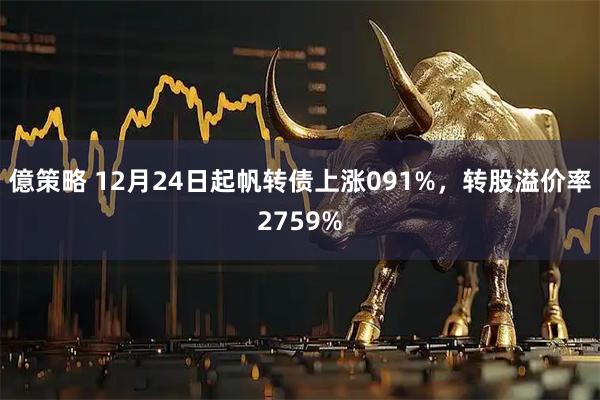 億策略 12月24日起帆转债上涨091%，转股溢价率2759%