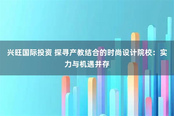 兴旺国际投资 探寻产教结合的时尚设计院校：实力与机遇并存