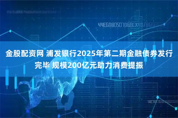 金股配资网 浦发银行2025年第二期金融债券发行完毕 规模200亿元助力消费提振