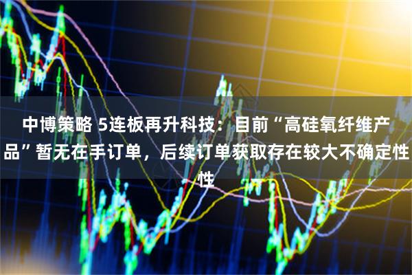 中博策略 5连板再升科技：目前“高硅氧纤维产品”暂无在手订单，后续订单获取存在较大不确定性