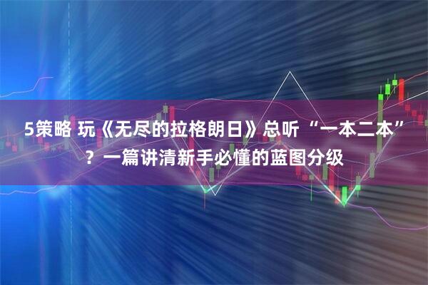 5策略 玩《无尽的拉格朗日》总听 “一本二本”？一篇讲清新手必懂的蓝图分级