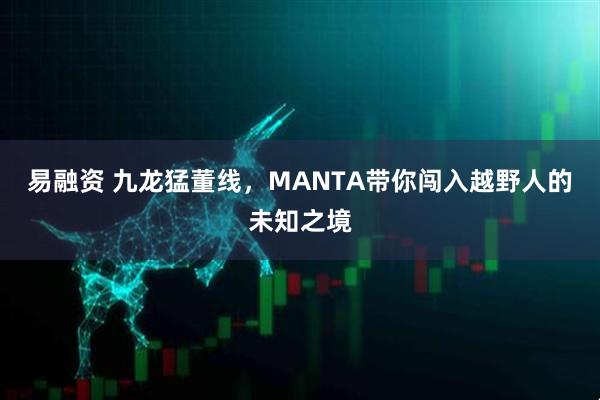 易融资 九龙猛董线，MANTA带你闯入越野人的未知之境
