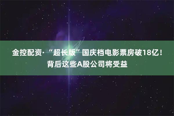 金控配资· “超长版”国庆档电影票房破18亿！背后这些A股公司将受益