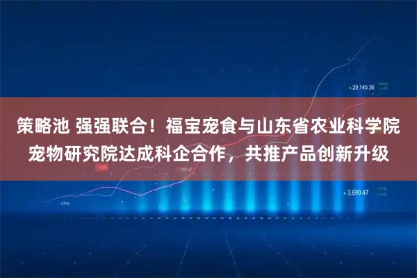 策略池 强强联合！福宝宠食与山东省农业科学院宠物研究院达成科企合作，共推产品创新升级