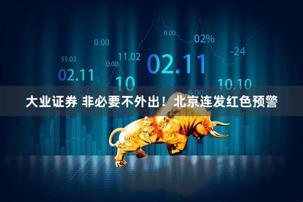 大业证券 非必要不外出！北京连发红色预警
