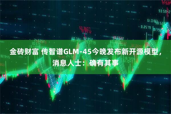 金砖财富 传智谱GLM-45今晚发布新开源模型，消息人士：确有其事
