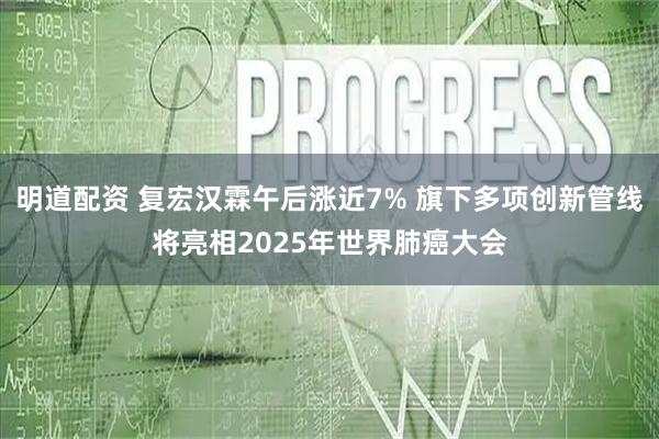 明道配资 复宏汉霖午后涨近7% 旗下多项创新管线将亮相2025年世界肺癌大会