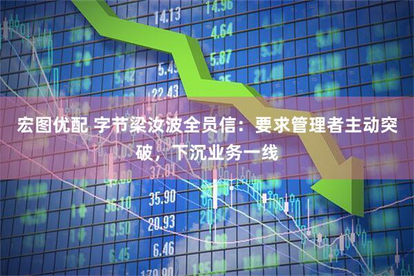宏图优配 字节梁汝波全员信：要求管理者主动突破，下沉业务一线