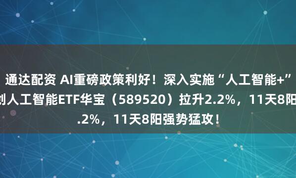 通达配资 AI重磅政策利好！深入实施“人工智能+”行动！科创人工智能ETF华宝（589520）拉升2.2%，11天8阳强势猛攻！