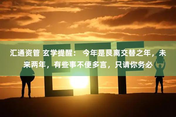 汇通资管 玄学提醒： 今年是艮离交替之年，未来两年，有些事不便多言，只请你务必