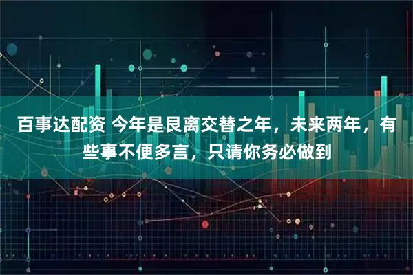 百事达配资 今年是艮离交替之年，未来两年，有些事不便多言，只请你务必做到