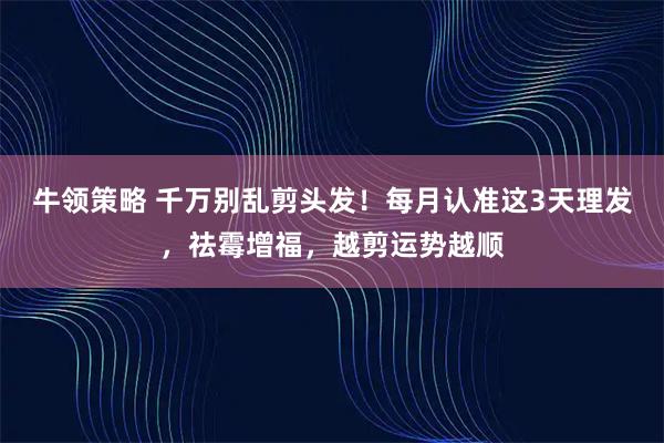 牛领策略 千万别乱剪头发！每月认准这3天理发，祛霉增福，越剪运势越顺